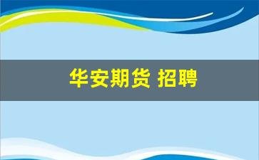 华安期货 招聘(华安期货招聘公告)_https://www.jnskb.com_设计报价_第1张